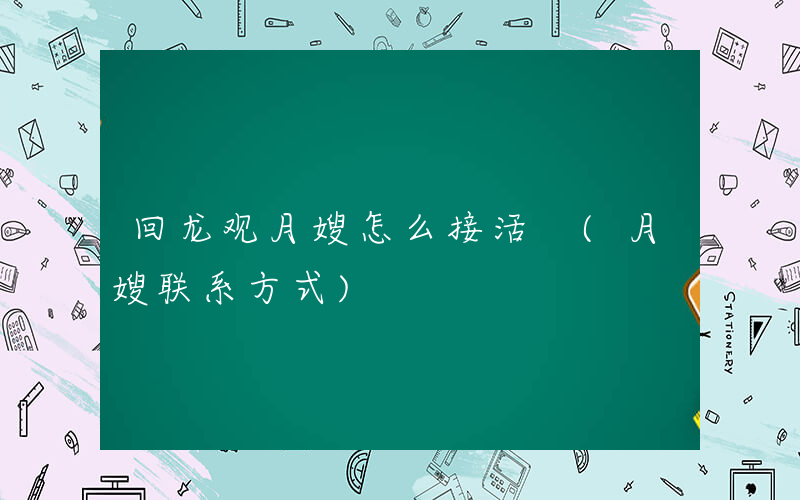 回龙观月嫂怎么接活 (月嫂联系方式)